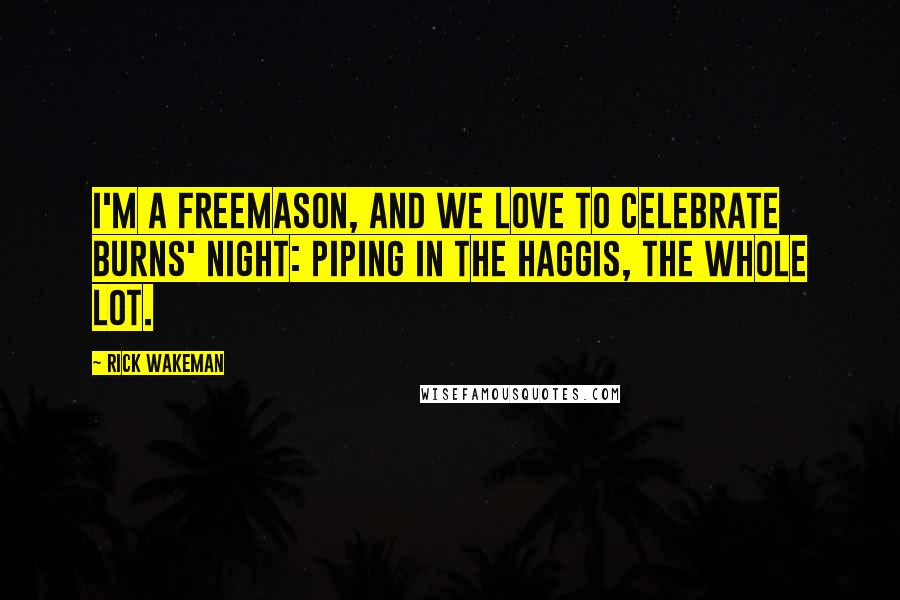 Rick Wakeman Quotes: I'm a Freemason, and we love to celebrate Burns' night: piping in the haggis, the whole lot.