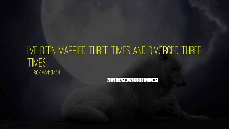 Rick Wakeman Quotes: I've been married three times and divorced three times.
