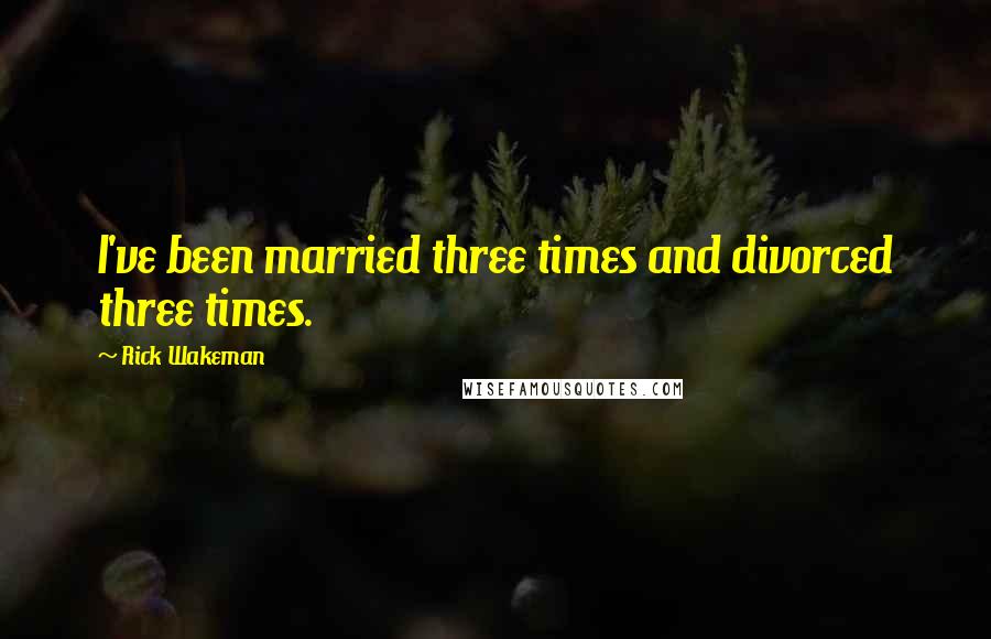 Rick Wakeman Quotes: I've been married three times and divorced three times.