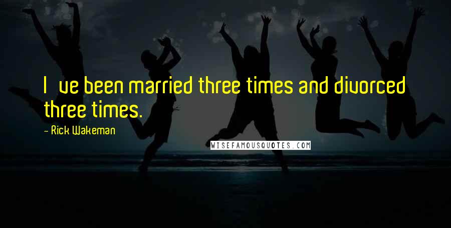 Rick Wakeman Quotes: I've been married three times and divorced three times.