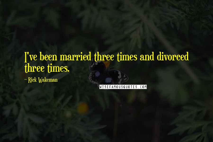 Rick Wakeman Quotes: I've been married three times and divorced three times.