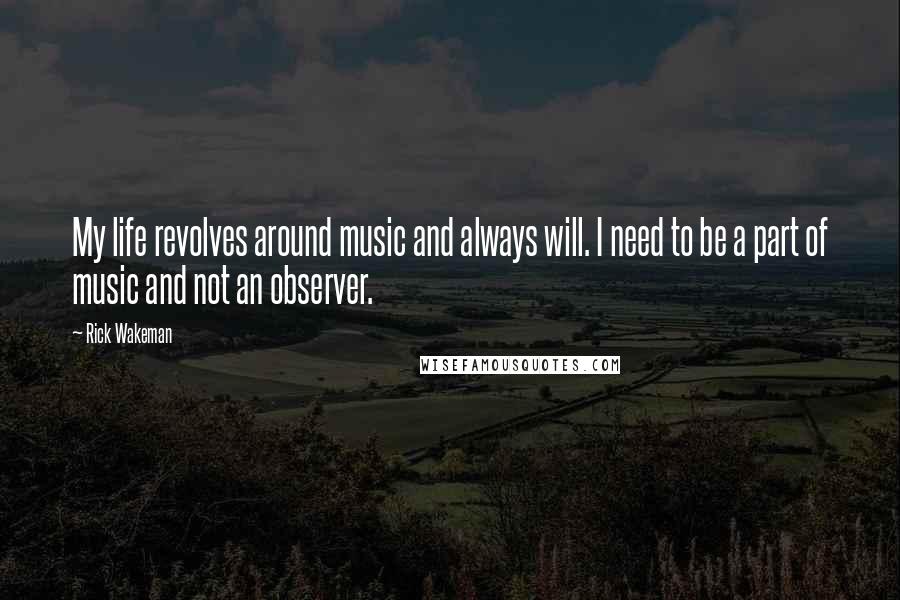 Rick Wakeman Quotes: My life revolves around music and always will. I need to be a part of music and not an observer.