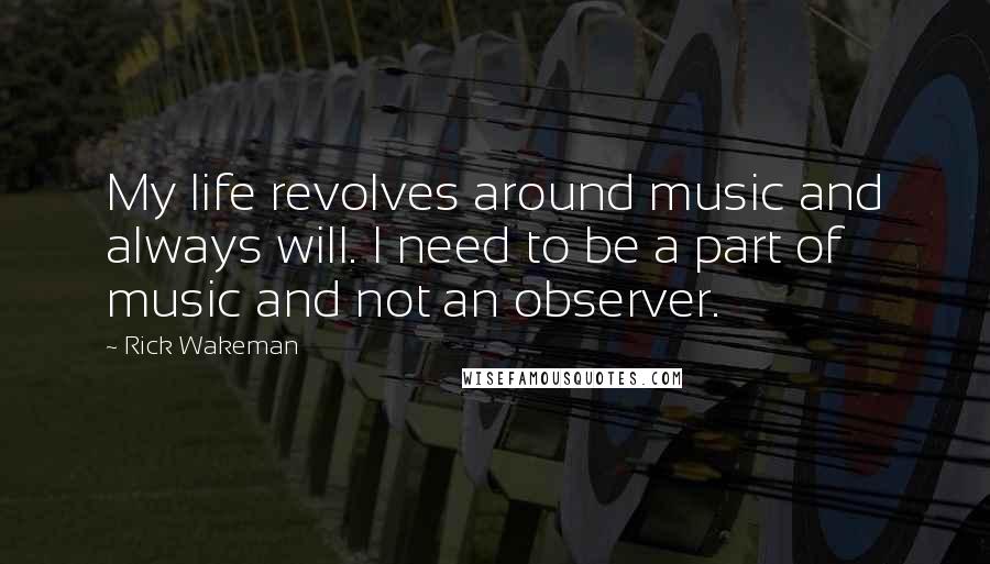 Rick Wakeman Quotes: My life revolves around music and always will. I need to be a part of music and not an observer.