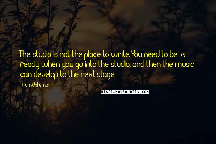 Rick Wakeman Quotes: The studio is not the place to write. You need to be 75% ready when you go into the studio, and then the music can develop to the next stage.