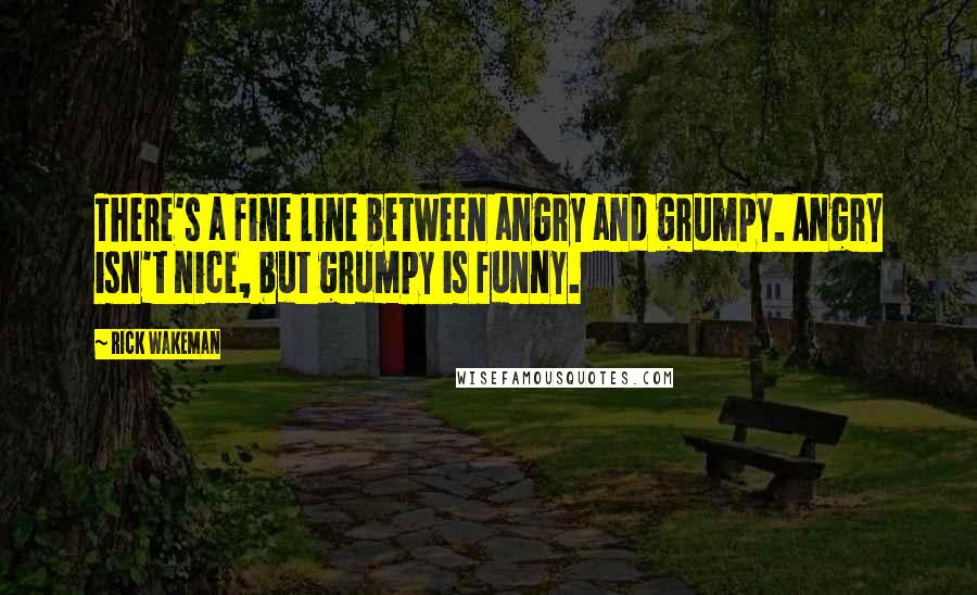 Rick Wakeman Quotes: There's a fine line between angry and grumpy. Angry isn't nice, but grumpy is funny.