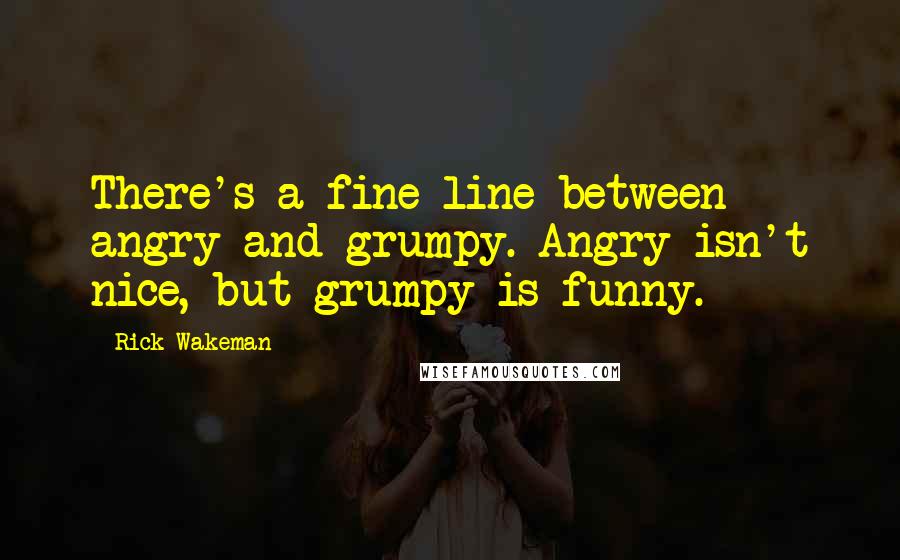 Rick Wakeman Quotes: There's a fine line between angry and grumpy. Angry isn't nice, but grumpy is funny.