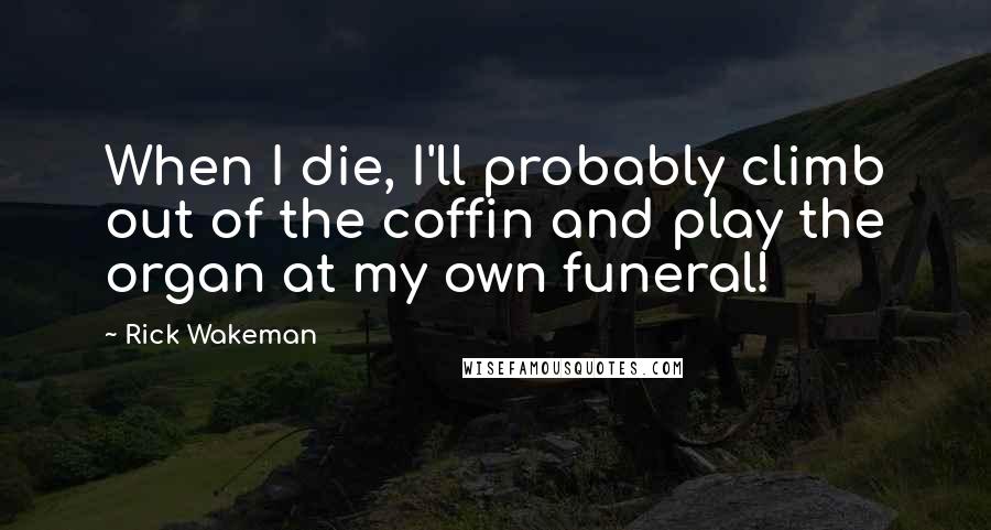 Rick Wakeman Quotes: When I die, I'll probably climb out of the coffin and play the organ at my own funeral!