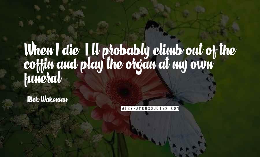 Rick Wakeman Quotes: When I die, I'll probably climb out of the coffin and play the organ at my own funeral!