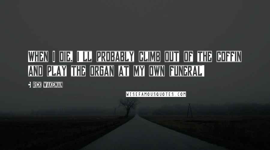 Rick Wakeman Quotes: When I die, I'll probably climb out of the coffin and play the organ at my own funeral!