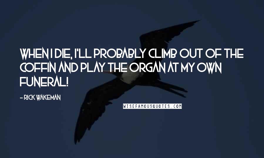 Rick Wakeman Quotes: When I die, I'll probably climb out of the coffin and play the organ at my own funeral!