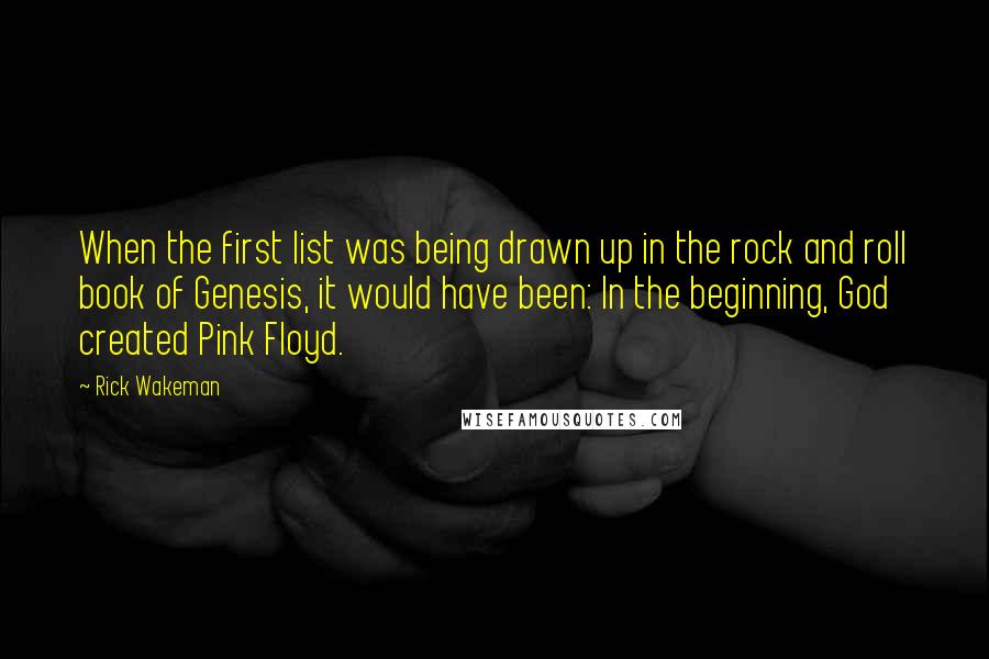 Rick Wakeman Quotes: When the first list was being drawn up in the rock and roll book of Genesis, it would have been: In the beginning, God created Pink Floyd.