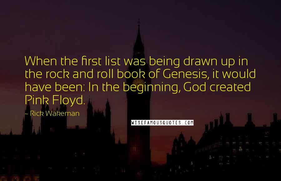 Rick Wakeman Quotes: When the first list was being drawn up in the rock and roll book of Genesis, it would have been: In the beginning, God created Pink Floyd.