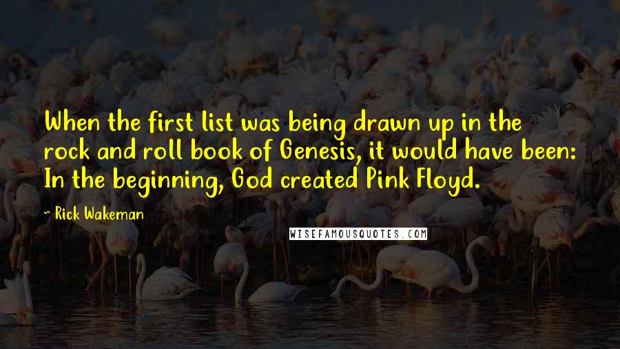 Rick Wakeman Quotes: When the first list was being drawn up in the rock and roll book of Genesis, it would have been: In the beginning, God created Pink Floyd.