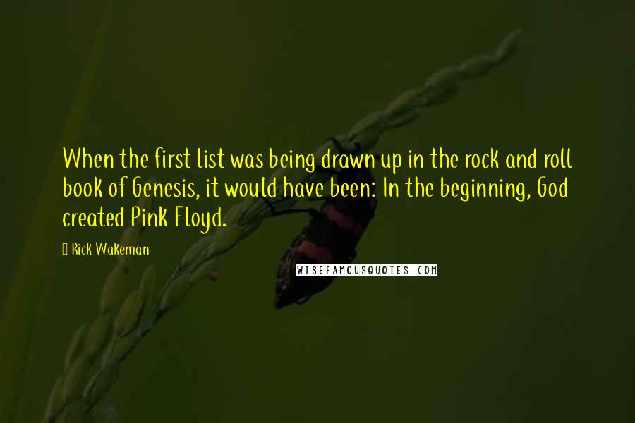 Rick Wakeman Quotes: When the first list was being drawn up in the rock and roll book of Genesis, it would have been: In the beginning, God created Pink Floyd.