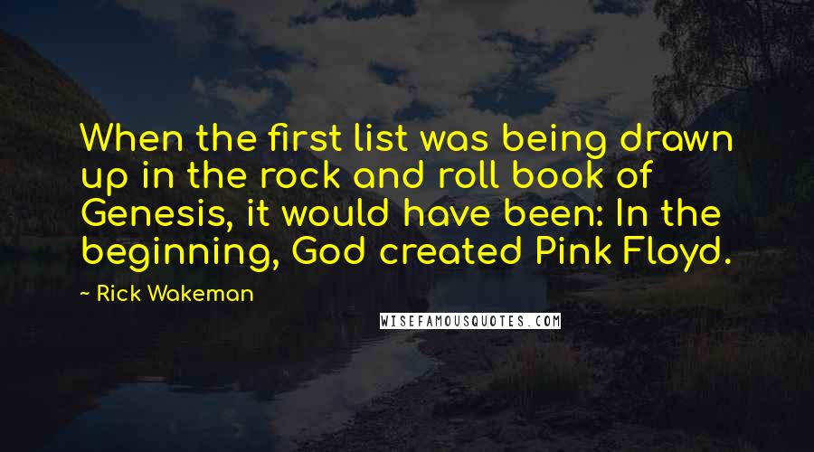 Rick Wakeman Quotes: When the first list was being drawn up in the rock and roll book of Genesis, it would have been: In the beginning, God created Pink Floyd.