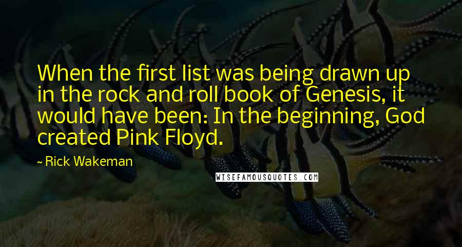 Rick Wakeman Quotes: When the first list was being drawn up in the rock and roll book of Genesis, it would have been: In the beginning, God created Pink Floyd.