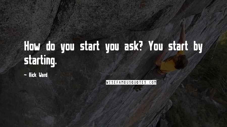 Rick Ward Quotes: How do you start you ask? You start by starting.