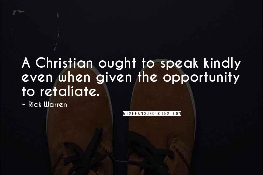 Rick Warren Quotes: A Christian ought to speak kindly even when given the opportunity to retaliate.