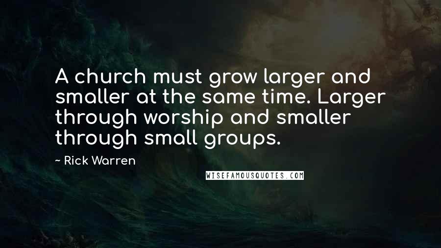 Rick Warren Quotes: A church must grow larger and smaller at the same time. Larger through worship and smaller through small groups.