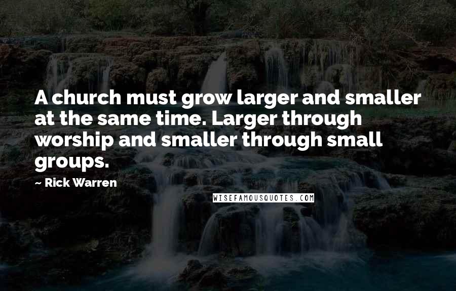 Rick Warren Quotes: A church must grow larger and smaller at the same time. Larger through worship and smaller through small groups.