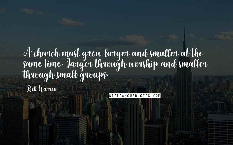 Rick Warren Quotes: A church must grow larger and smaller at the same time. Larger through worship and smaller through small groups.