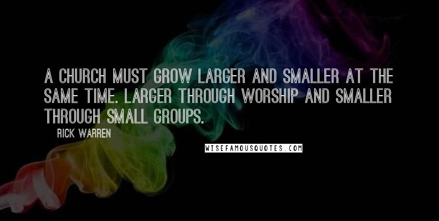 Rick Warren Quotes: A church must grow larger and smaller at the same time. Larger through worship and smaller through small groups.