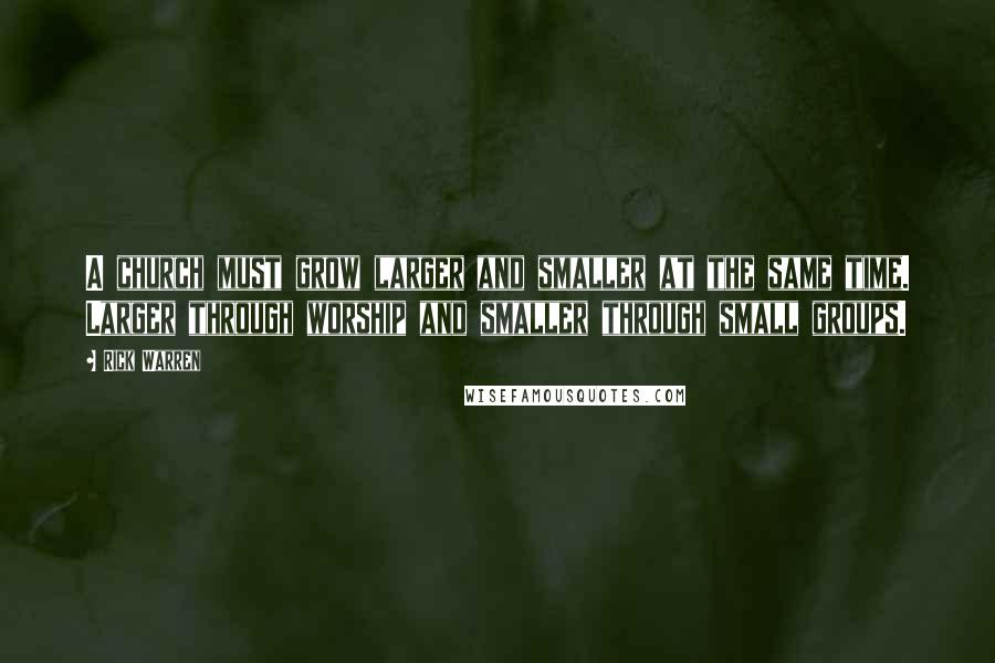 Rick Warren Quotes: A church must grow larger and smaller at the same time. Larger through worship and smaller through small groups.