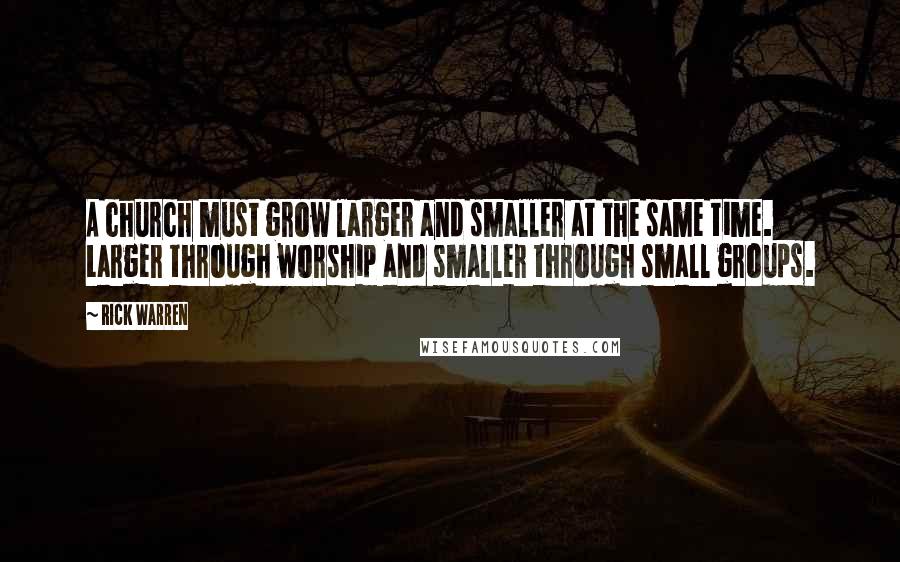 Rick Warren Quotes: A church must grow larger and smaller at the same time. Larger through worship and smaller through small groups.