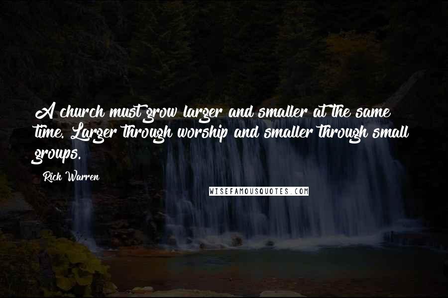 Rick Warren Quotes: A church must grow larger and smaller at the same time. Larger through worship and smaller through small groups.