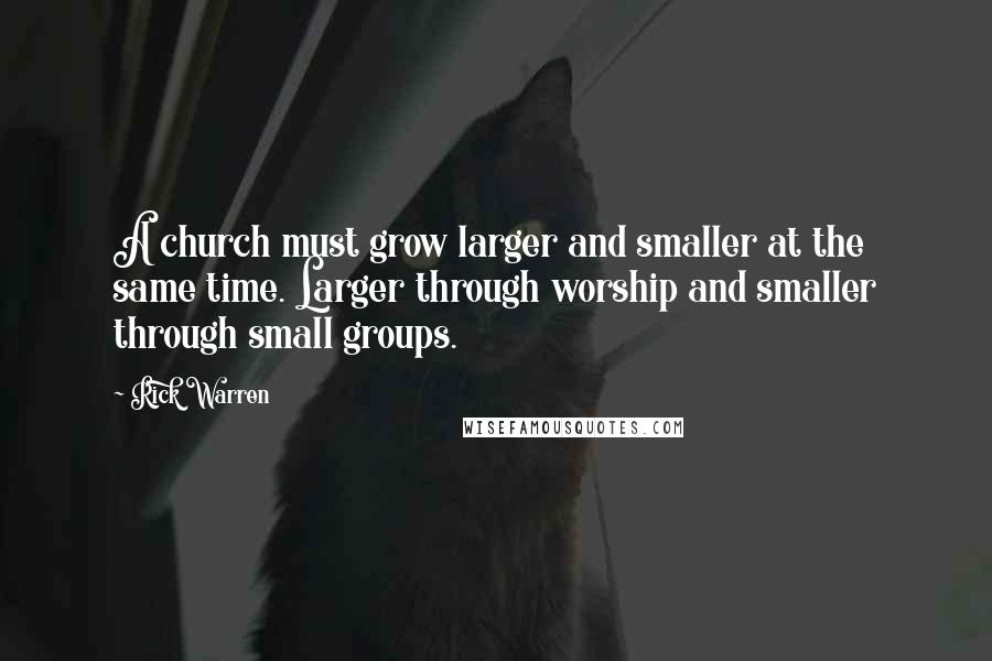 Rick Warren Quotes: A church must grow larger and smaller at the same time. Larger through worship and smaller through small groups.