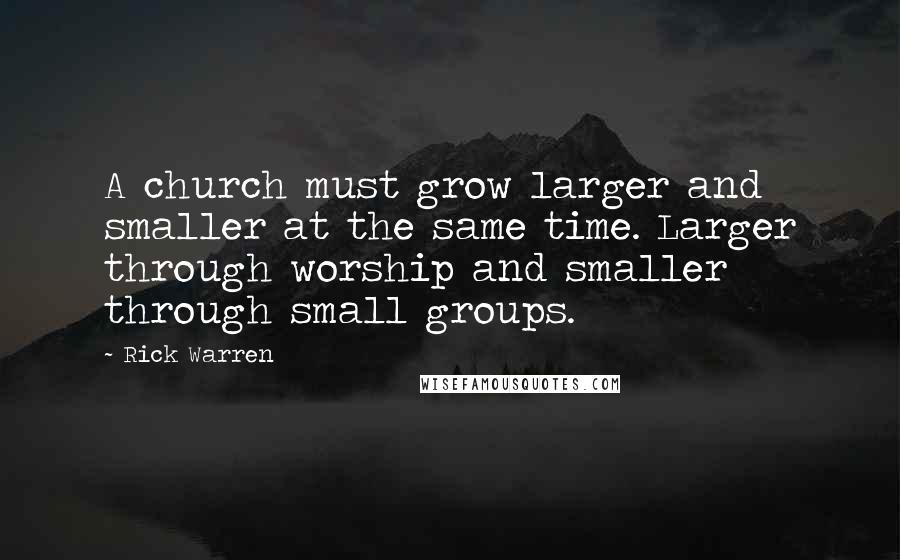 Rick Warren Quotes: A church must grow larger and smaller at the same time. Larger through worship and smaller through small groups.