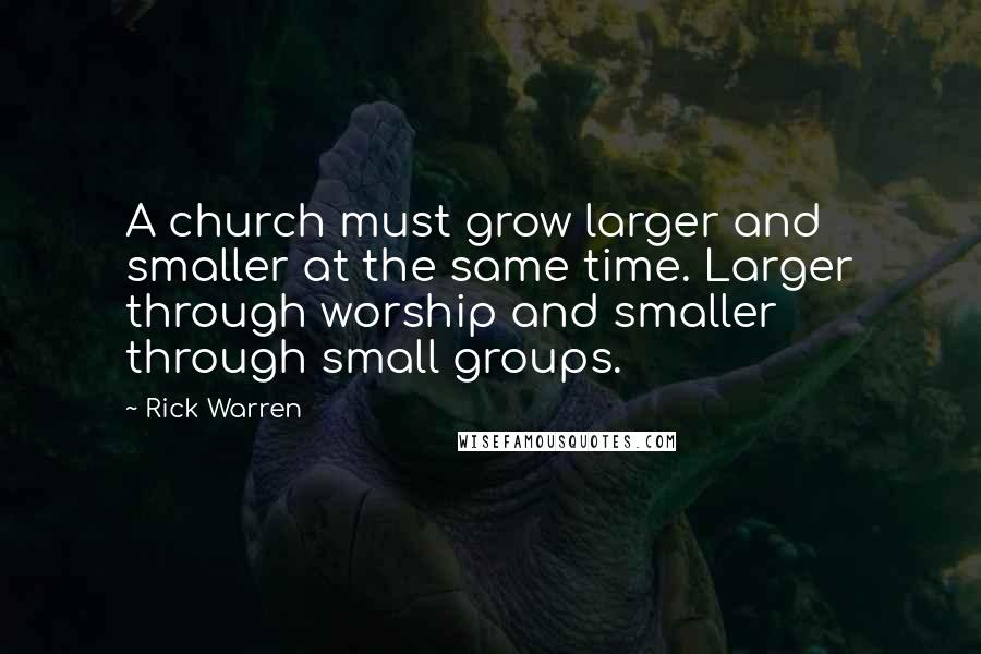 Rick Warren Quotes: A church must grow larger and smaller at the same time. Larger through worship and smaller through small groups.