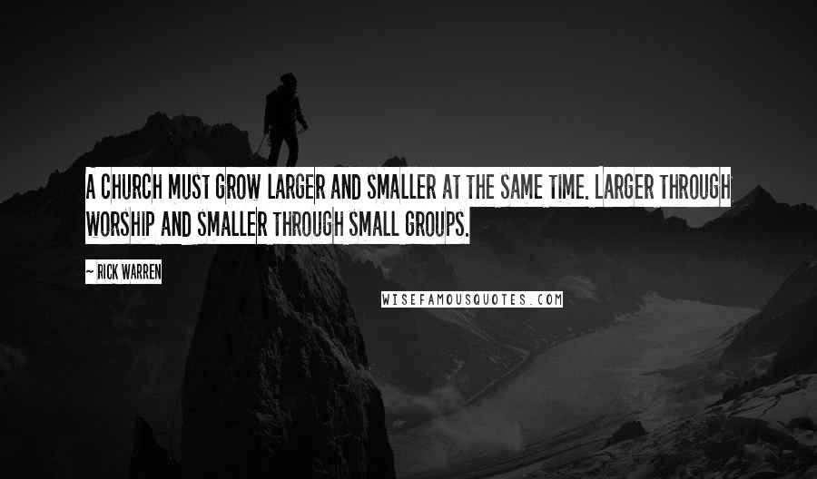 Rick Warren Quotes: A church must grow larger and smaller at the same time. Larger through worship and smaller through small groups.