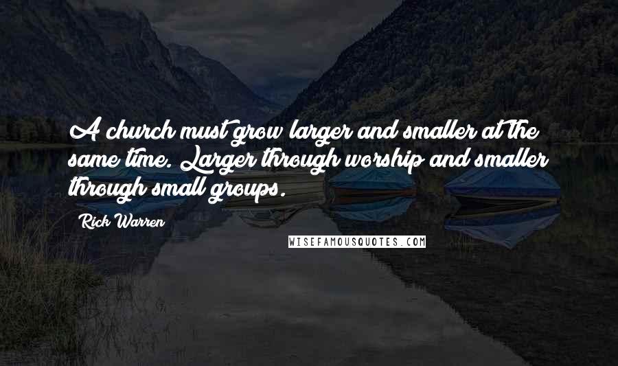 Rick Warren Quotes: A church must grow larger and smaller at the same time. Larger through worship and smaller through small groups.