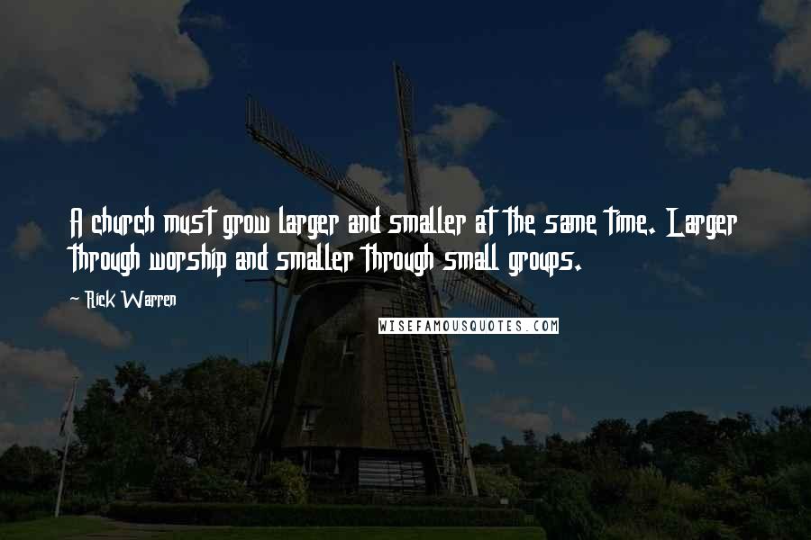 Rick Warren Quotes: A church must grow larger and smaller at the same time. Larger through worship and smaller through small groups.