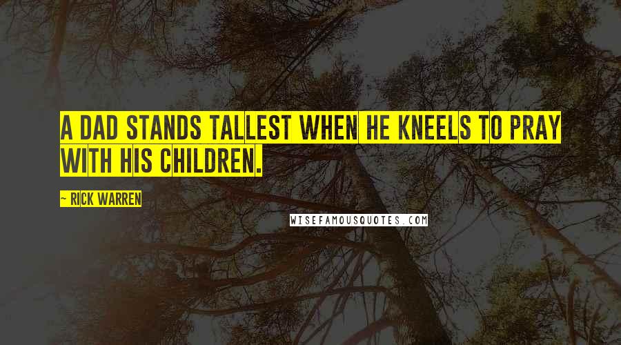 Rick Warren Quotes: A dad stands tallest when he kneels to pray with his children.