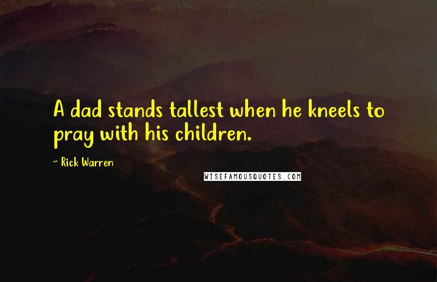 Rick Warren Quotes: A dad stands tallest when he kneels to pray with his children.