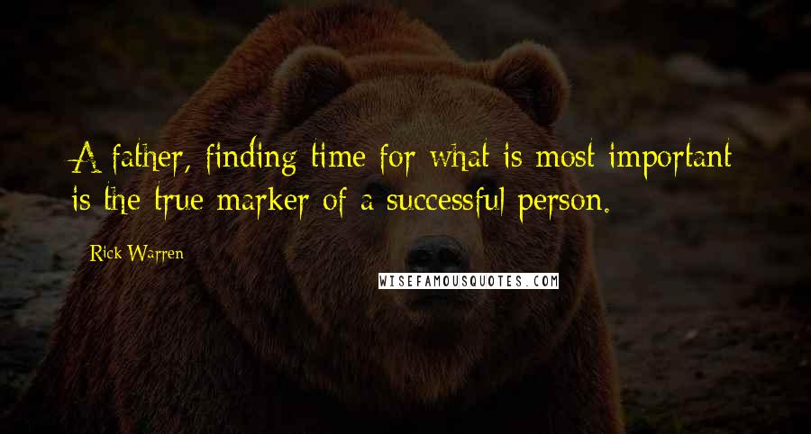 Rick Warren Quotes: A father, finding time for what is most important is the true marker of a successful person.