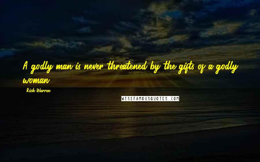 Rick Warren Quotes: A godly man is never threatened by the gifts of a godly woman.