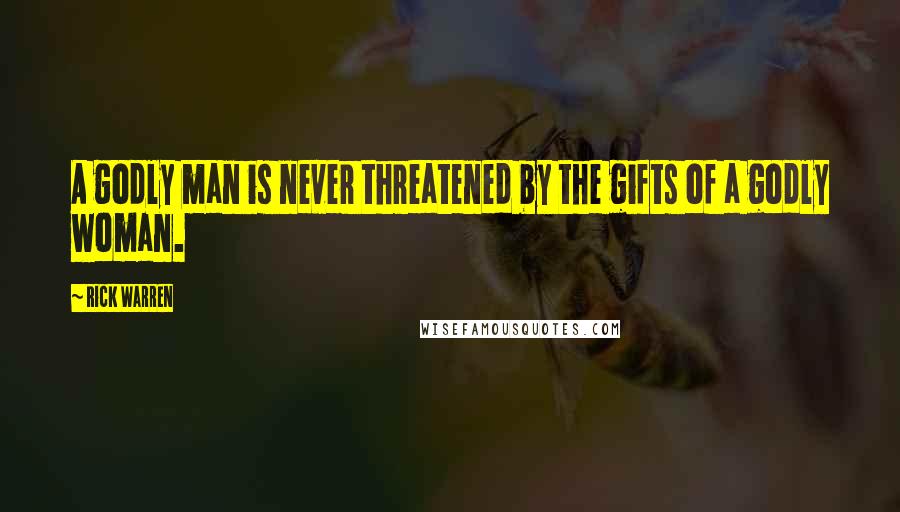 Rick Warren Quotes: A godly man is never threatened by the gifts of a godly woman.