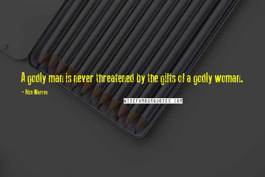 Rick Warren Quotes: A godly man is never threatened by the gifts of a godly woman.