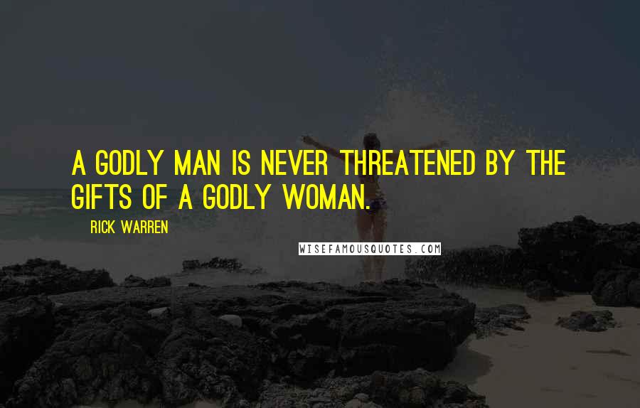 Rick Warren Quotes: A godly man is never threatened by the gifts of a godly woman.