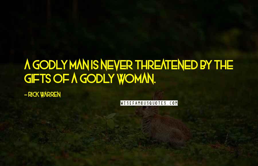 Rick Warren Quotes: A godly man is never threatened by the gifts of a godly woman.