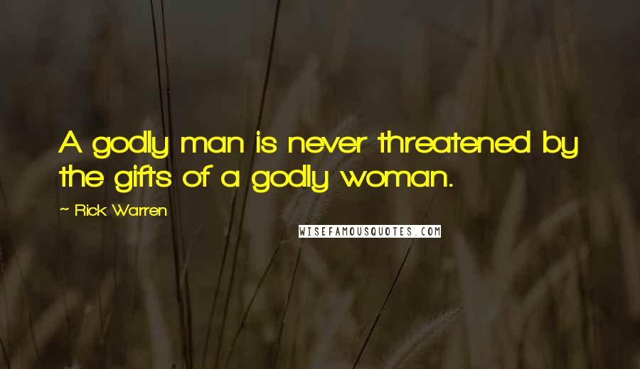 Rick Warren Quotes: A godly man is never threatened by the gifts of a godly woman.