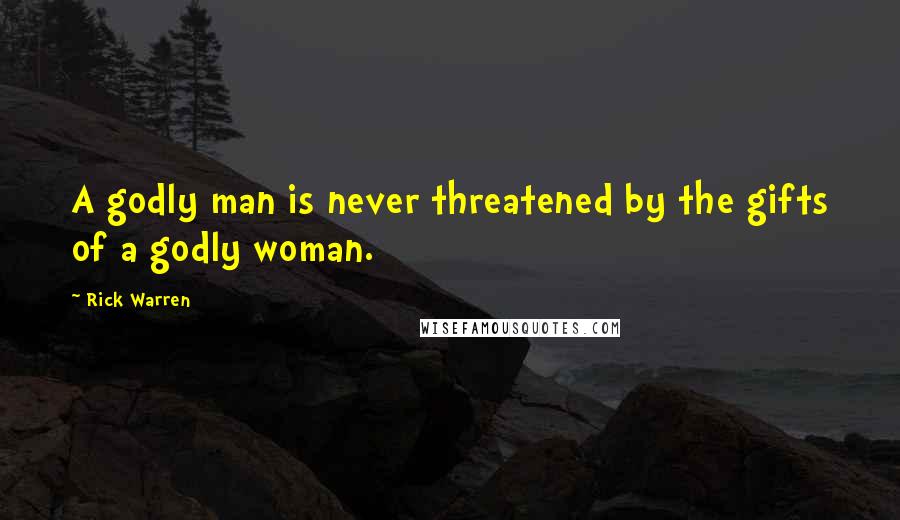 Rick Warren Quotes: A godly man is never threatened by the gifts of a godly woman.