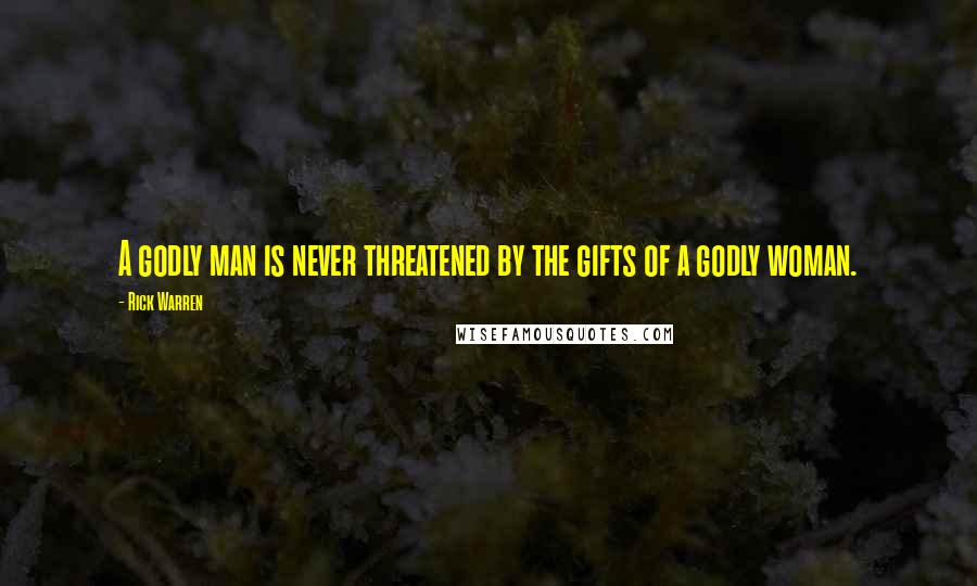 Rick Warren Quotes: A godly man is never threatened by the gifts of a godly woman.