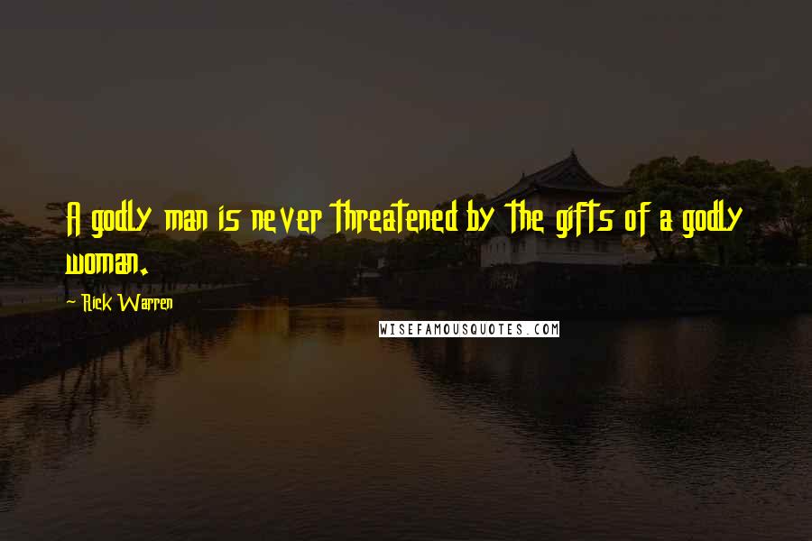 Rick Warren Quotes: A godly man is never threatened by the gifts of a godly woman.