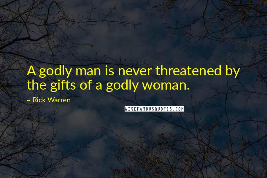 Rick Warren Quotes: A godly man is never threatened by the gifts of a godly woman.