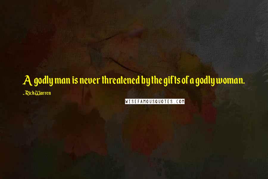 Rick Warren Quotes: A godly man is never threatened by the gifts of a godly woman.