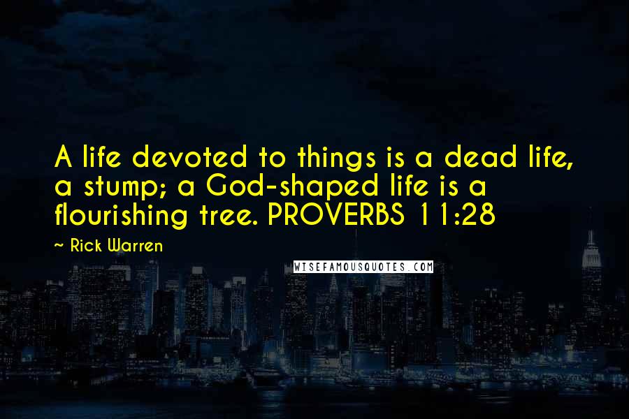 Rick Warren Quotes: A life devoted to things is a dead life, a stump; a God-shaped life is a flourishing tree. PROVERBS 11:28